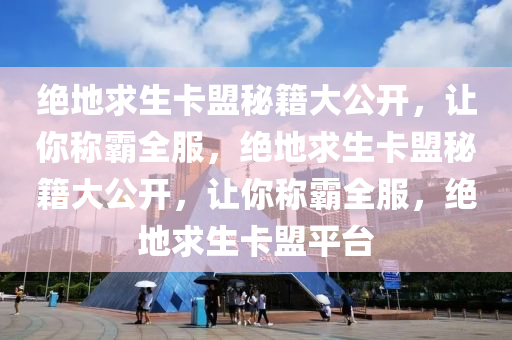 绝地求生卡盟秘籍大公开，让你称霸全服，绝地求生卡盟秘籍大公开，让你称霸全服，绝地求生卡盟平台