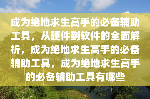 成为绝地求生高手的必备辅助工具，从硬件到软件的全面解析，成为绝地求生高手的必备辅助工具，成为绝地求生高手的必备辅助工具有哪些