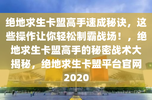 绝地求生卡盟高手速成秘诀，这些操作让你轻松制霸战场！，绝地求生卡盟高手的秘密战术大揭秘，绝地求生卡盟平台官网2020