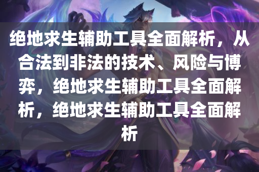 绝地求生辅助工具全面解析,从合法到非法的技术、风险与博弈,绝地求生辅助工具全面解析,绝地求生辅助工具全面解析
