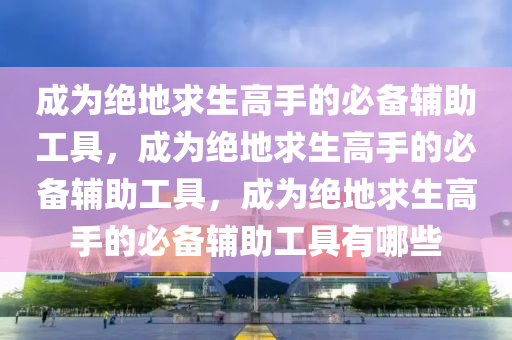 成为绝地求生高手的必备辅助工具，成为绝地求生高手的必备辅助工具，成为绝地求生高手的必备辅助工具有哪些
