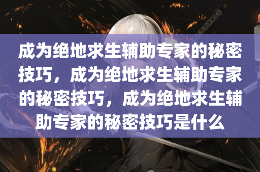 成为绝地求生辅助专家的秘密技巧，成为绝地求生辅助专家的秘密技巧，成为绝地求生辅助专家的秘密技巧是什么