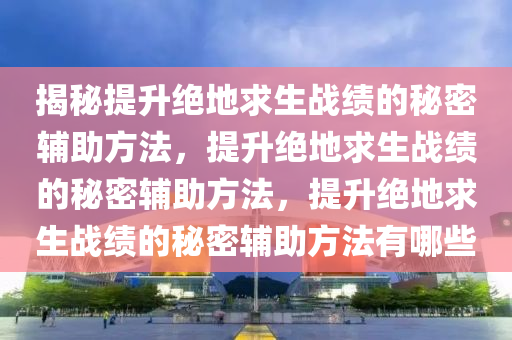 揭秘提升绝地求生战绩的秘密辅助方法，提升绝地求生战绩的秘密辅助方法，提升绝地求生战绩的秘密辅助方法有哪些