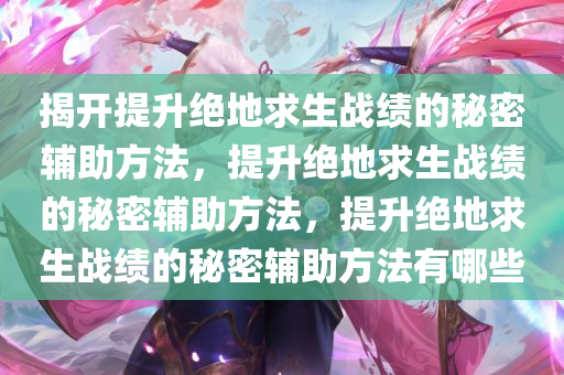 揭开提升绝地求生战绩的秘密辅助方法，提升绝地求生战绩的秘密辅助方法，提升绝地求生战绩的秘密辅助方法有哪些