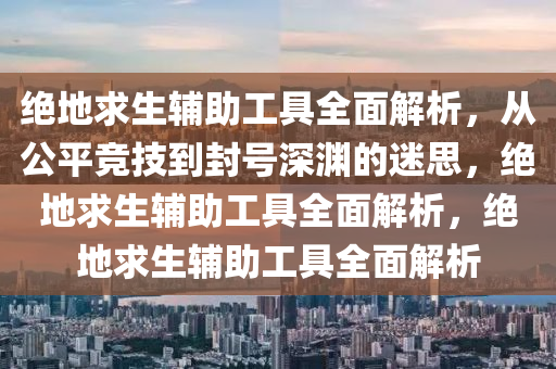 绝地求生辅助工具全面解析，从公平竞技到封号深渊的迷思，绝地求生辅助工具全面解析，绝地求生辅助工具全面解析