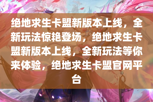 绝地求生卡盟新版本上线，全新玩法惊艳登场，绝地求生卡盟新版本上线，全新玩法等你来体验，绝地求生卡盟官网平台