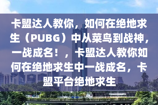 卡盟达人教你，如何在绝地求生（PUBG）中从菜鸟到战神，一战成名！，卡盟达人教你如何在绝地求生中一战成名，卡盟平台绝地求生