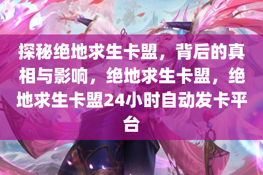 探秘绝地求生卡盟，背后的真相与影响，绝地求生卡盟，绝地求生卡盟24小时自动发卡平台