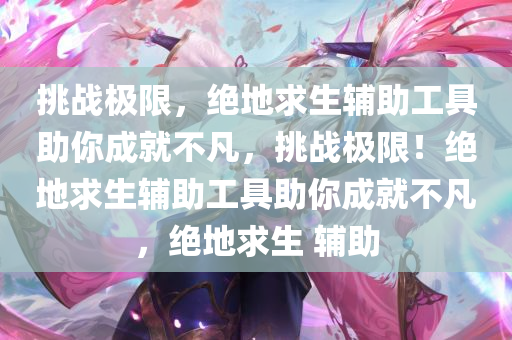 挑战极限，绝地求生辅助工具助你成就不凡，挑战极限！绝地求生辅助工具助你成就不凡，绝地求生 辅助