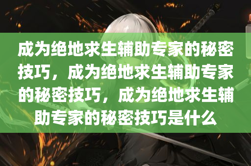 成为绝地求生辅助专家的秘密技巧，成为绝地求生辅助专家的秘密技巧，成为绝地求生辅助专家的秘密技巧是什么