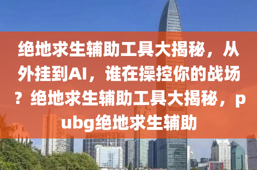 绝地求生辅助工具大揭秘，从外挂到AI，谁在操控你的战场？绝地求生辅助工具大揭秘，pubg绝地求生辅助