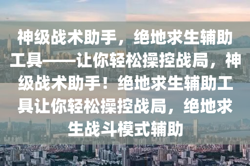 神级战术助手，绝地求生辅助工具——让你轻松操控战局，神级战术助手！绝地求生辅助工具让你轻松操控战局，绝地求生战斗模式辅助