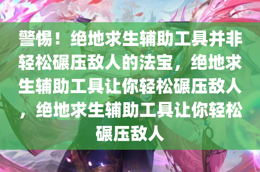 警惕！绝地求生辅助工具并非轻松碾压敌人的法宝，绝地求生辅助工具让你轻松碾压敌人，绝地求生辅助工具让你轻松碾压敌人