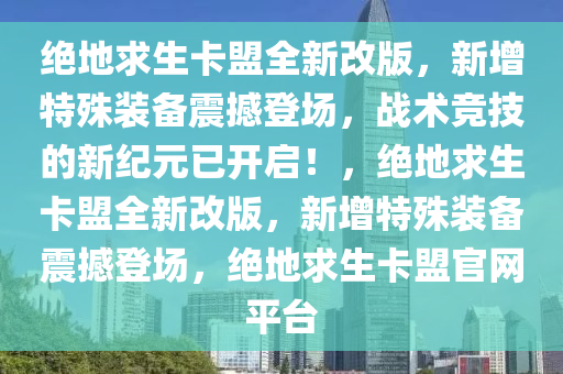 绝地求生卡盟全新改版，新增特殊装备震撼登场，战术竞技的新纪元已开启！，绝地求生卡盟全新改版，新增特殊装备震撼登场，绝地求生卡盟官网平台