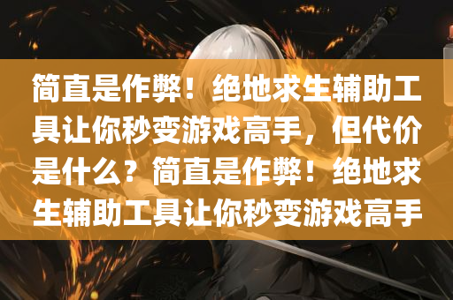 简直是作弊!绝地求生辅助工具让你秒变游戏高手,但代价是什么?简直是作弊!绝地求生辅助工具让你秒变游戏高手