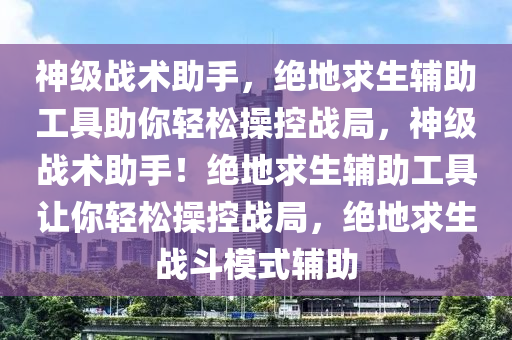 神级战术助手，绝地求生辅助工具助你轻松操控战局，神级战术助手！绝地求生辅助工具让你轻松操控战局，绝地求生战斗模式辅助