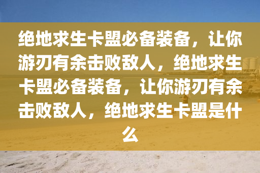 绝地求生卡盟必备装备，让你游刃有余击败敌人，绝地求生卡盟必备装备，让你游刃有余击败敌人，绝地求生卡盟是什么
