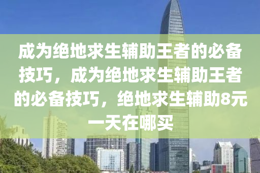成为绝地求生辅助王者的必备技巧，成为绝地求生辅助王者的必备技巧，绝地求生辅助8元一天在哪买