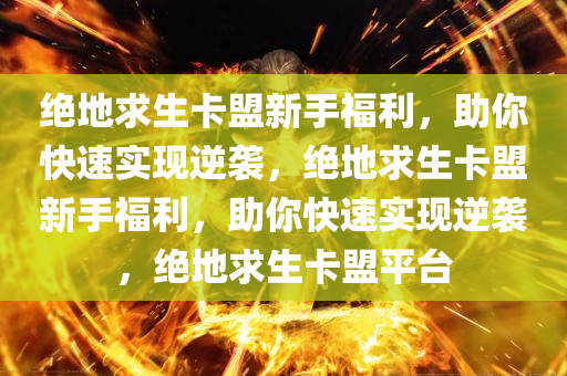 绝地求生卡盟新手福利，助你快速实现逆袭，绝地求生卡盟新手福利，助你快速实现逆袭，绝地求生卡盟平台