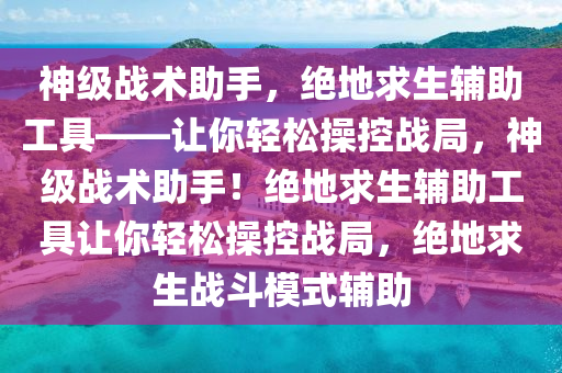 神级战术助手，绝地求生辅助工具——让你轻松操控战局，神级战术助手！绝地求生辅助工具让你轻松操控战局，绝地求生战斗模式辅助