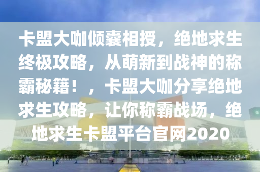 卡盟大咖倾囊相授，绝地求生终极攻略，从萌新到战神的称霸秘籍！，卡盟大咖分享绝地求生攻略，让你称霸战场，绝地求生卡盟平台官网2020