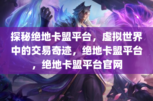 探秘绝地卡盟平台，虚拟世界中的交易奇迹，绝地卡盟平台，绝地卡盟平台官网