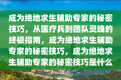 成为绝地求生辅助专家的秘密技巧,从医疗兵到团队灵魂的终极指南,成为绝地求生辅助专家的秘密技巧,成为绝地求生辅助专家的秘密技巧是什么