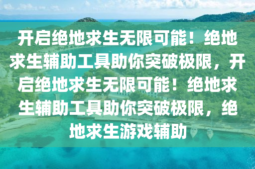 开启绝地求生无限可能！绝地求生辅助工具助你突破极限，开启绝地求生无限可能！绝地求生辅助工具助你突破极限，绝地求生游戏辅助