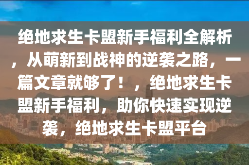 绝地求生卡盟新手福利全解析，从萌新到战神的逆袭之路，一篇文章就够了！，绝地求生卡盟新手福利，助你快速实现逆袭，绝地求生卡盟平台