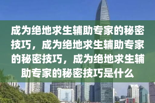 成为绝地求生辅助专家的秘密技巧,成为绝地求生辅助专家的秘密技巧,成为绝地求生辅助专家的秘密技巧是什么