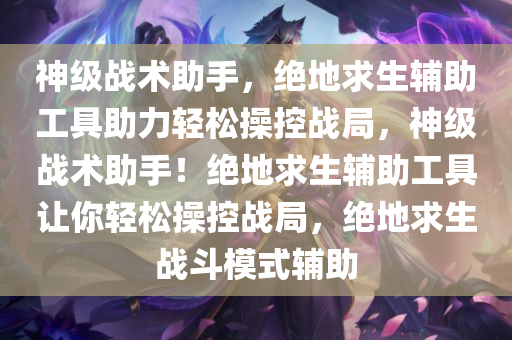 神级战术助手，绝地求生辅助工具助力轻松操控战局，神级战术助手！绝地求生辅助工具让你轻松操控战局，绝地求生战斗模式辅助