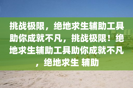 挑战极限，绝地求生辅助工具助你成就不凡，挑战极限！绝地求生辅助工具助你成就不凡，绝地求生 辅助