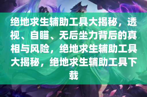 绝地求生辅助工具大揭秘，透视、自瞄、无后坐力背后的真相与风险，绝地求生辅助工具大揭秘，绝地求生辅助工具下载