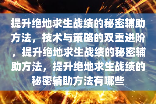 提升绝地求生战绩的秘密辅助方法，技术与策略的双重进阶，提升绝地求生战绩的秘密辅助方法，提升绝地求生战绩的秘密辅助方法有哪些