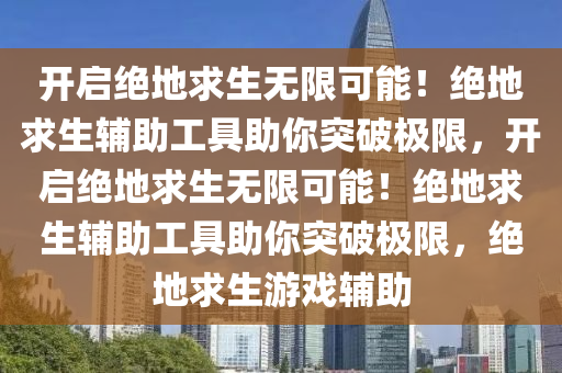 开启绝地求生无限可能！绝地求生辅助工具助你突破极限，开启绝地求生无限可能！绝地求生辅助工具助你突破极限，绝地求生游戏辅助