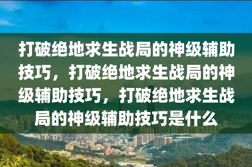 打破绝地求生战局的神级辅助技巧，打破绝地求生战局的神级辅助技巧，打破绝地求生战局的神级辅助技巧是什么