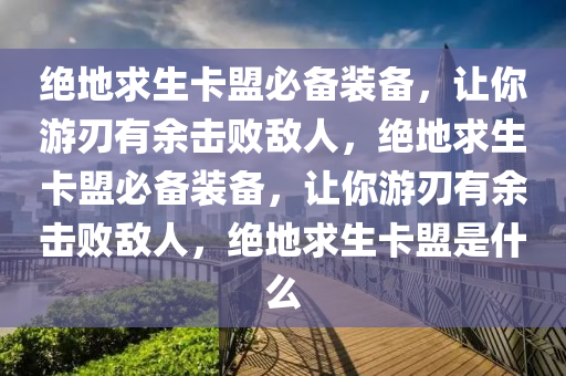 绝地求生卡盟必备装备，让你游刃有余击败敌人，绝地求生卡盟必备装备，让你游刃有余击败敌人，绝地求生卡盟是什么