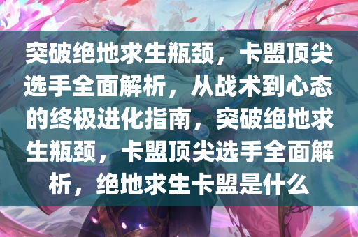 突破绝地求生瓶颈,卡盟顶尖选手全面解析,从战术到心态的终极进化指南,突破绝地求生瓶颈,卡盟顶尖选手全面解析,绝地求生卡盟是什么