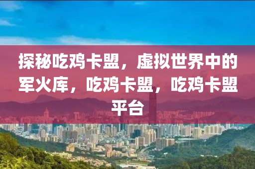 探秘吃鸡卡盟，虚拟世界中的军火库，吃鸡卡盟，吃鸡卡盟平台