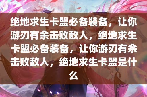 绝地求生卡盟必备装备，让你游刃有余击败敌人，绝地求生卡盟必备装备，让你游刃有余击败敌人，绝地求生卡盟是什么