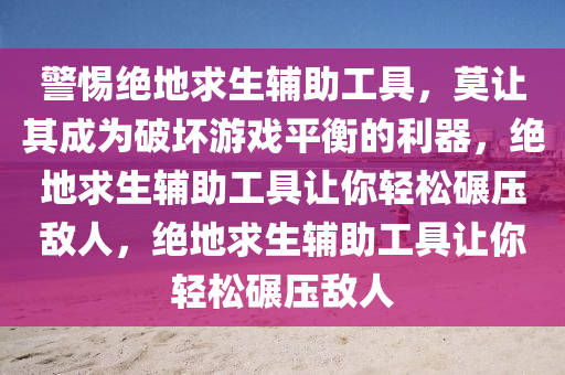 警惕绝地求生辅助工具，莫让其成为破坏游戏平衡的利器，绝地求生辅助工具让你轻松碾压敌人，绝地求生辅助工具让你轻松碾压敌人