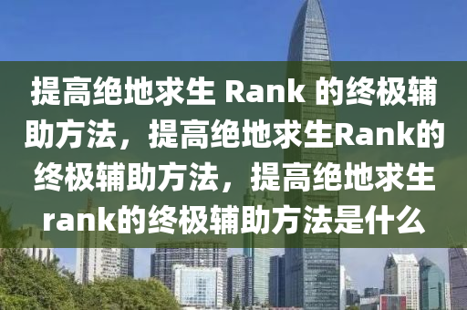 提高绝地求生 Rank 的终极辅助方法，提高绝地求生Rank的终极辅助方法，提高绝地求生rank的终极辅助方法是什么