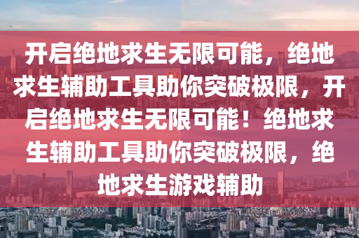 开启绝地求生无限可能，绝地求生辅助工具助你突破极限，开启绝地求生无限可能！绝地求生辅助工具助你突破极限，绝地求生游戏辅助