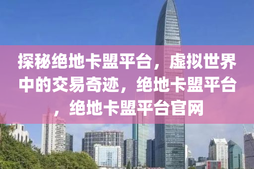 探秘绝地卡盟平台，虚拟世界中的交易奇迹，绝地卡盟平台，绝地卡盟平台官网