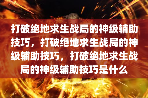 打破绝地求生战局的神级辅助技巧，打破绝地求生战局的神级辅助技巧，打破绝地求生战局的神级辅助技巧是什么