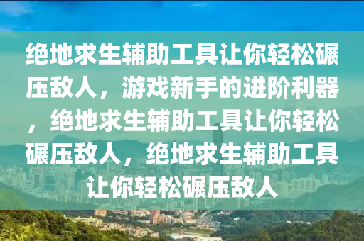 绝地求生辅助工具让你轻松碾压敌人，游戏新手的进阶利器，绝地求生辅助工具让你轻松碾压敌人，绝地求生辅助工具让你轻松碾压敌人