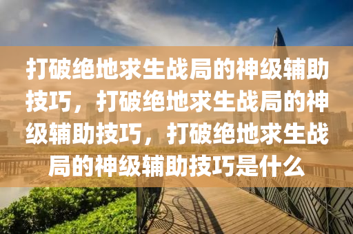 打破绝地求生战局的神级辅助技巧，打破绝地求生战局的神级辅助技巧，打破绝地求生战局的神级辅助技巧是什么
