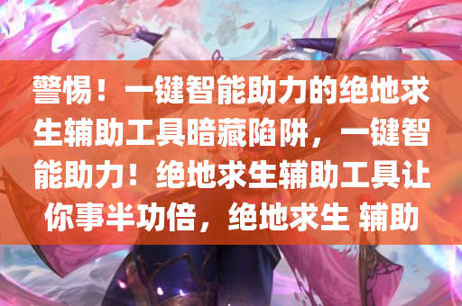 警惕！一键智能助力的绝地求生辅助工具暗藏陷阱，一键智能助力！绝地求生辅助工具让你事半功倍，绝地求生 辅助