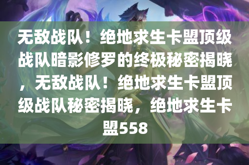 无敌战队!绝地求生卡盟顶级战队暗影修罗的终极秘密揭晓,无敌战队!绝地求生卡盟顶级战队秘密揭晓,绝地求生卡盟558
