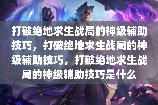 打破绝地求生战局的神级辅助技巧，打破绝地求生战局的神级辅助技巧，打破绝地求生战局的神级辅助技巧是什么
